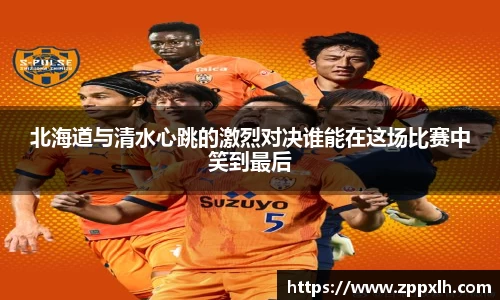 北海道与清水心跳的激烈对决谁能在这场比赛中笑到最后