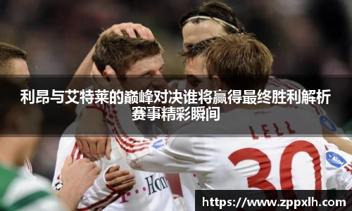 利昂与艾特莱的巅峰对决谁将赢得最终胜利解析赛事精彩瞬间