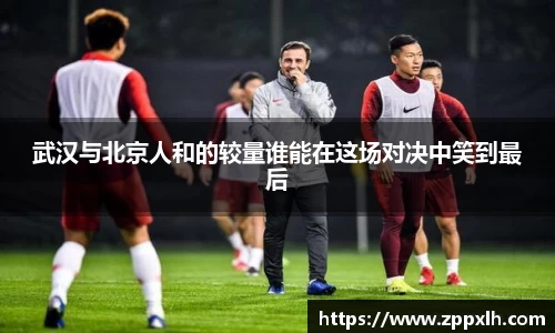 武汉与北京人和的较量谁能在这场对决中笑到最后
